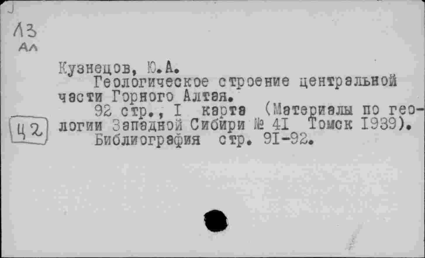 ﻿Л5
Ал
Кузнецов, Ю.А.
Геологическое строение центральной части Горного Алтая.*
92 стр., I карта (Материалы по геологии Западной Сибири te 41 Томск 1939).
Библиография стр. 91-92.